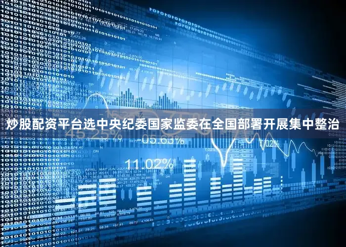 炒股配资平台选中央纪委国家监委在全国部署开展集中整治