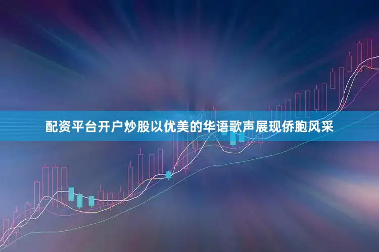 配资平台开户炒股以优美的华语歌声展现侨胞风采