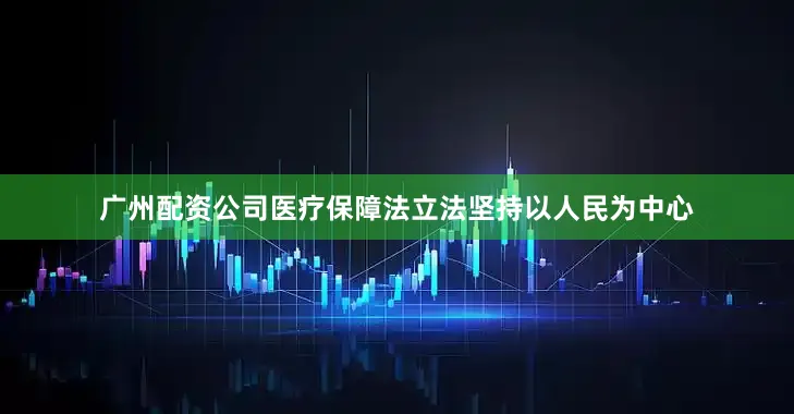 广州配资公司医疗保障法立法坚持以人民为中心