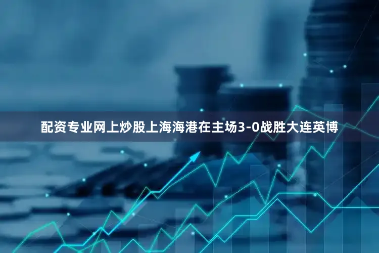 配资专业网上炒股上海海港在主场3-0战胜大连英博