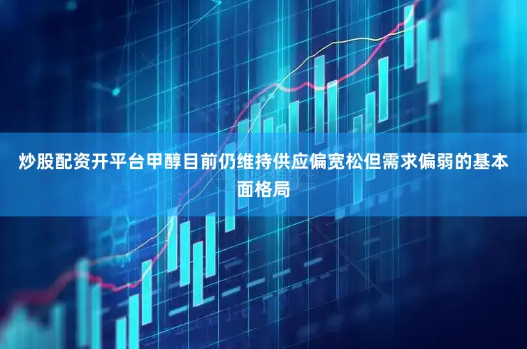 炒股配资开平台甲醇目前仍维持供应偏宽松但需求偏弱的基本面格局