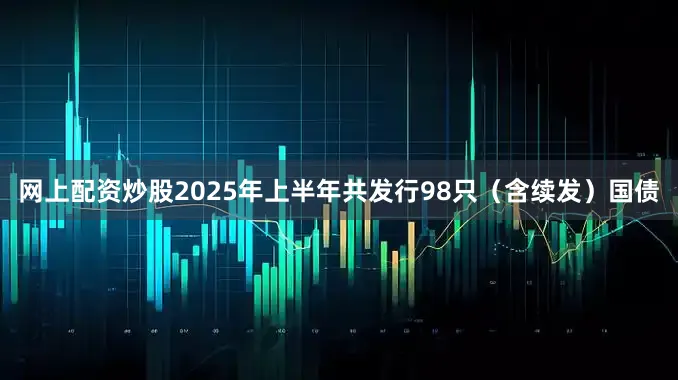 网上配资炒股2025年上半年共发行98只（含续发）国债