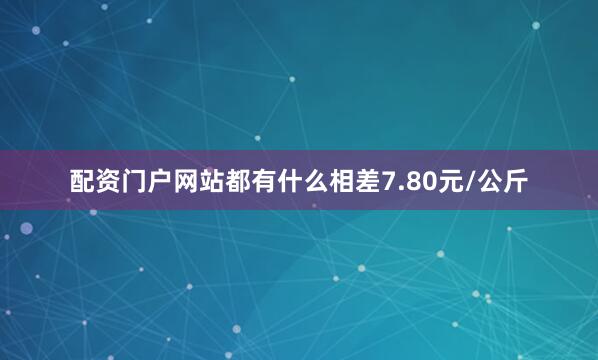 配资门户网站都有什么相差7.80元/公斤