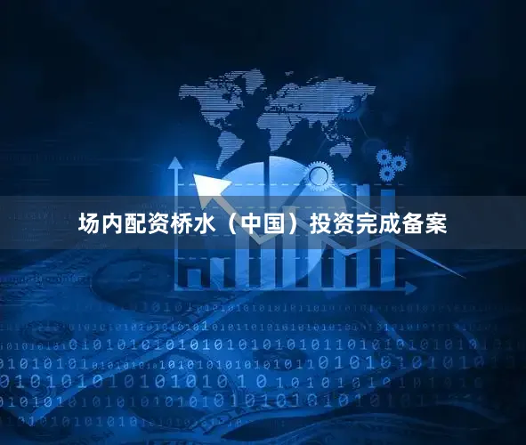 场内配资桥水（中国）投资完成备案