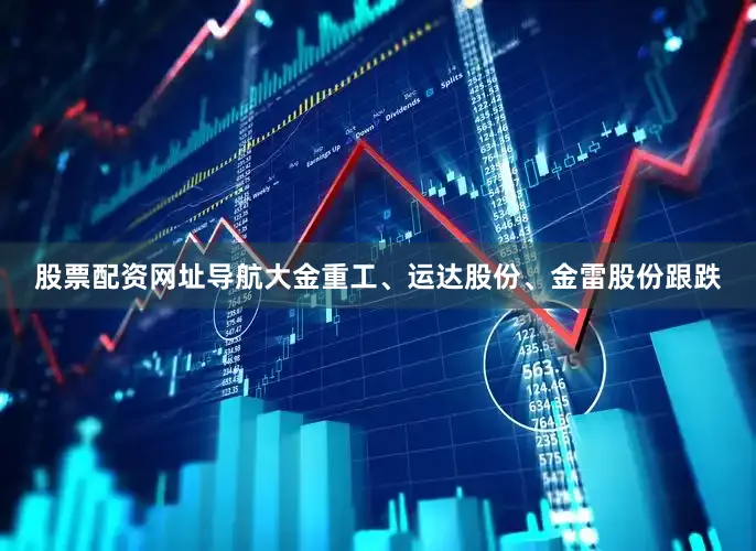 股票配资网址导航大金重工、运达股份、金雷股份跟跌