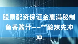 股票配资保证金裹满秘制鱼香酱汁——**酸辣先冲