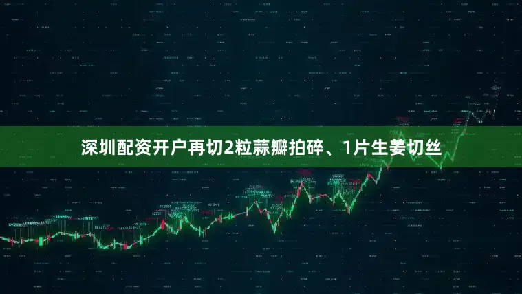 深圳配资开户再切2粒蒜瓣拍碎、1片生姜切丝