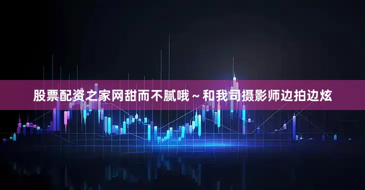 股票配资之家网甜而不腻哦～和我司摄影师边拍边炫