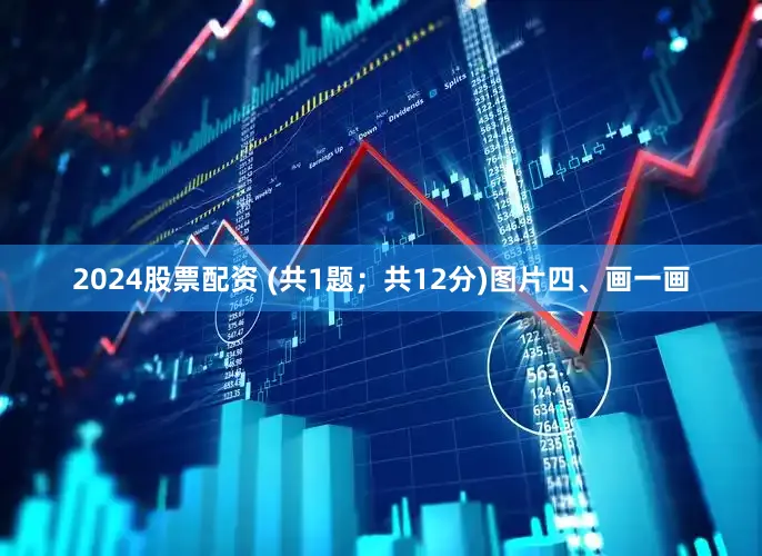2024股票配资 (共1题；共12分)图片四、画一画