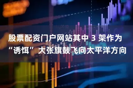 股票配资门户网站其中 3 架作为 “诱饵” 大张旗鼓飞向太平洋方向