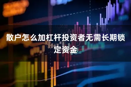 散户怎么加杠杆投资者无需长期锁定资金