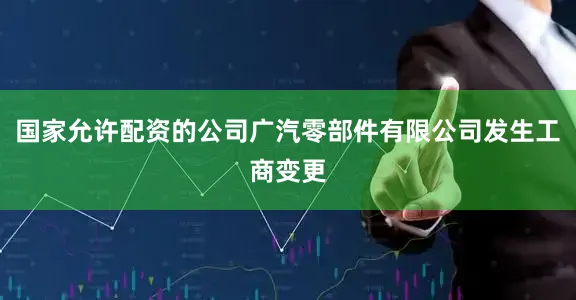 国家允许配资的公司广汽零部件有限公司发生工商变更