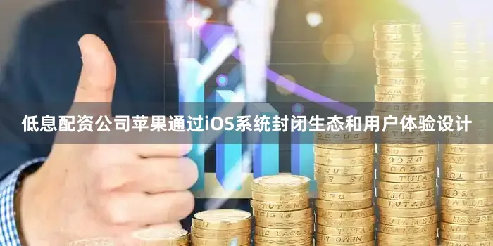 低息配资公司苹果通过iOS系统封闭生态和用户体验设计