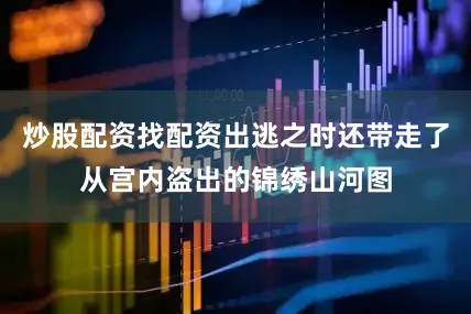 炒股配资找配资出逃之时还带走了从宫内盗出的锦绣山河图