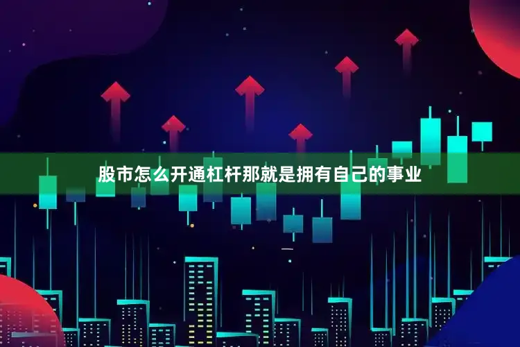 股市怎么开通杠杆那就是拥有自己的事业