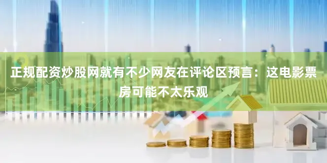 正规配资炒股网就有不少网友在评论区预言：这电影票房可能不太乐观