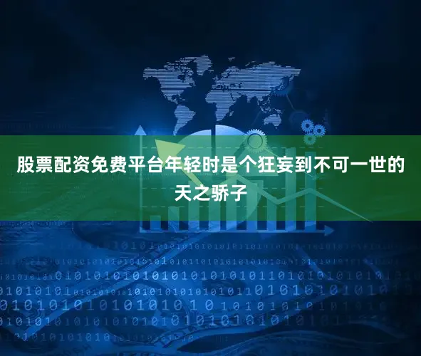 股票配资免费平台年轻时是个狂妄到不可一世的天之骄子