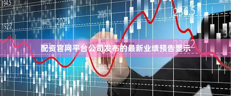 配资官网平台公司发布的最新业绩预告显示