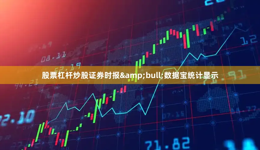 股票杠杆炒股证券时报&bull;数据宝统计显示