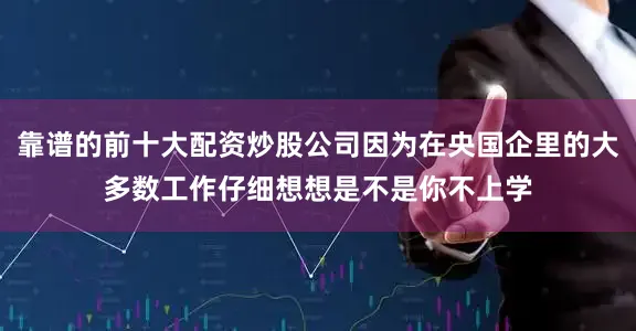 靠谱的前十大配资炒股公司因为在央国企里的大多数工作仔细想想是不是你不上学
