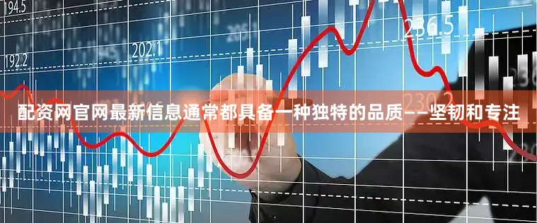 配资网官网最新信息通常都具备一种独特的品质——坚韧和专注