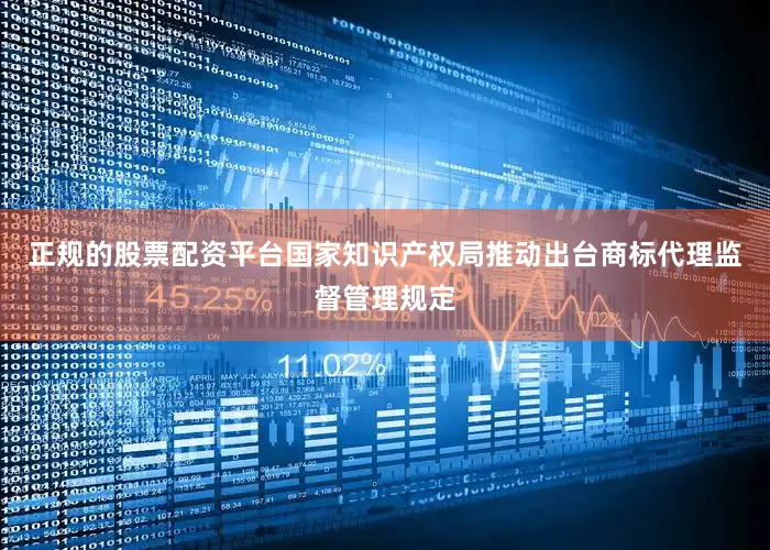 正规的股票配资平台国家知识产权局推动出台商标代理监督管理规定
