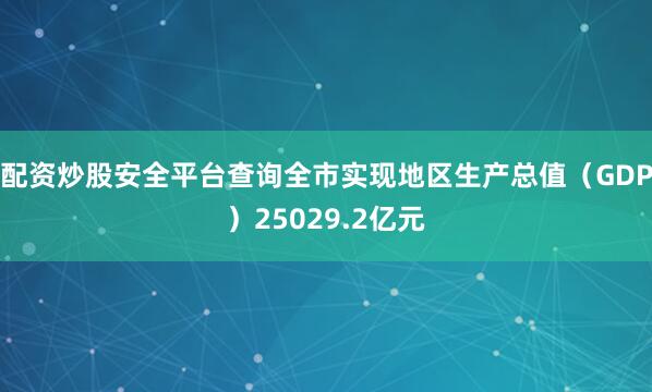 配资炒股安全平台查询全市实现地区生产总值（GDP）25029.2亿元