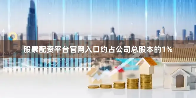 股票配资平台官网入口约占公司总股本的1%