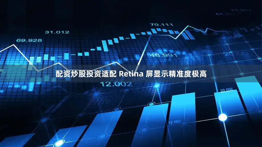 配资炒股投资适配 Retina 屏显示精准度极高