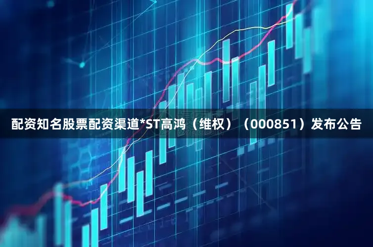配资知名股票配资渠道*ST高鸿（维权）（000851）发布公告
