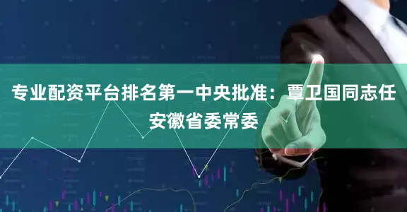 专业配资平台排名第一中央批准：覃卫国同志任安徽省委常委