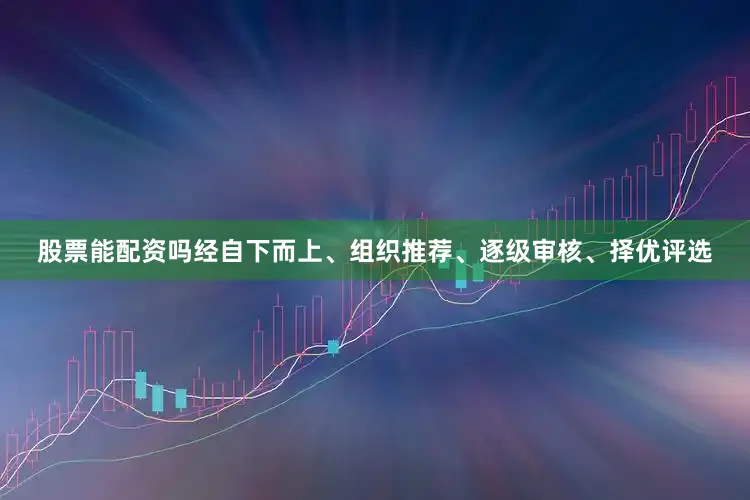 股票能配资吗经自下而上、组织推荐、逐级审核、择优评选