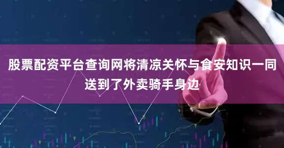 股票配资平台查询网将清凉关怀与食安知识一同送到了外卖骑手身边