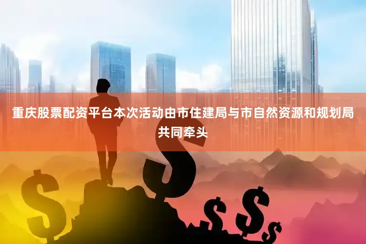 重庆股票配资平台本次活动由市住建局与市自然资源和规划局共同牵头