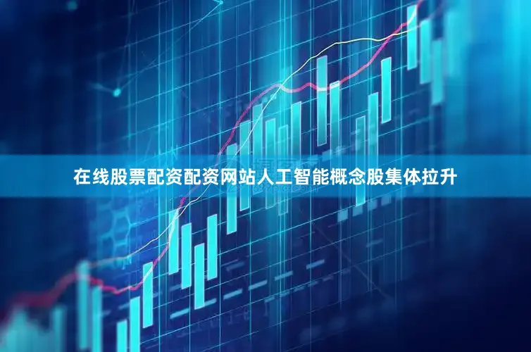在线股票配资配资网站人工智能概念股集体拉升