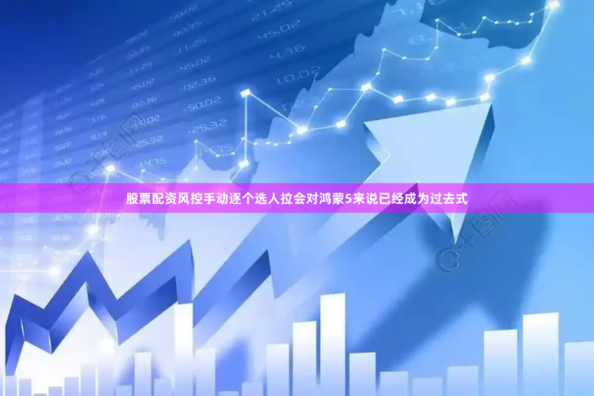 股票配资风控手动逐个选人拉会对鸿蒙5来说已经成为过去式