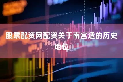 股票配资网配资关于南宫适的历史地位