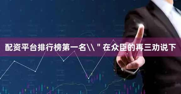 配资平台排行榜第一名\＂在众臣的再三劝说下