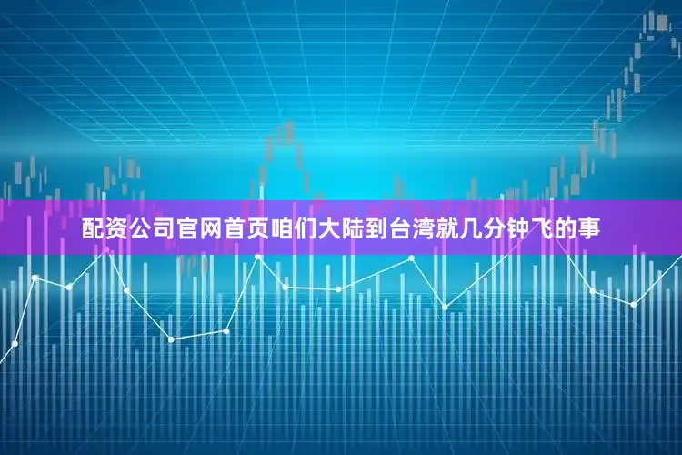配资公司官网首页咱们大陆到台湾就几分钟飞的事