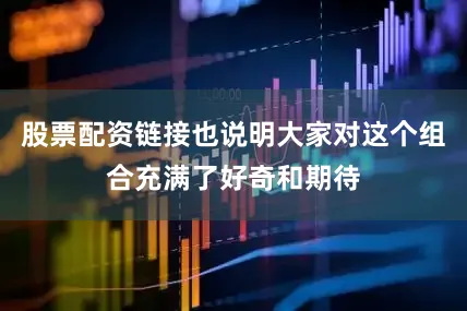 股票配资链接也说明大家对这个组合充满了好奇和期待