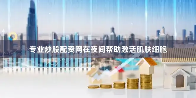 专业炒股配资网在夜间帮助激活肌肤细胞