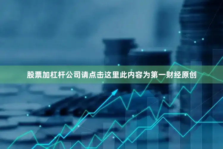 股票加杠杆公司请点击这里此内容为第一财经原创