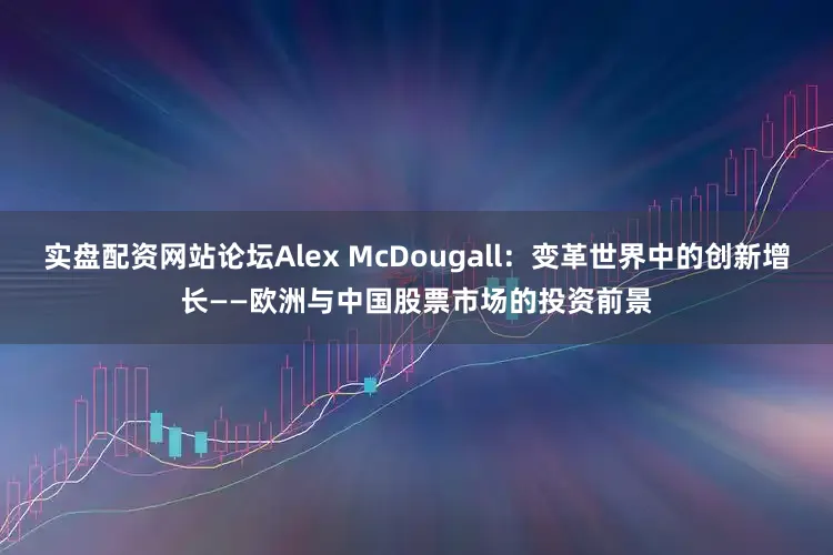 实盘配资网站论坛Alex McDougall:变革世界中的创新增长——欧洲与中国股票市场的投资前景