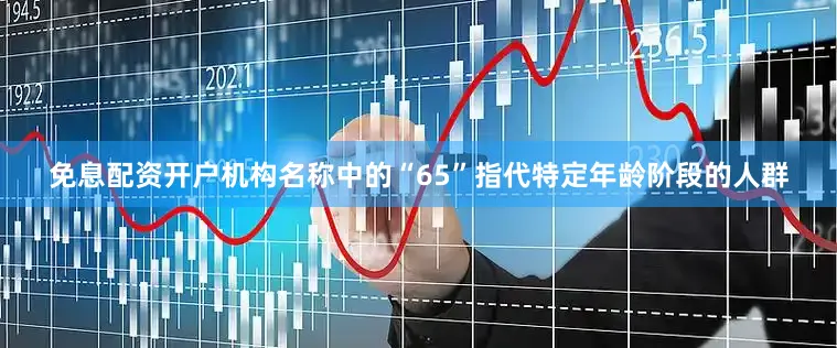免息配资开户机构名称中的“65”指代特定年龄阶段的人群