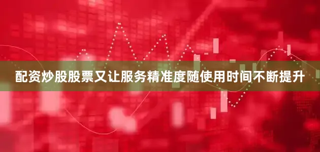 配资炒股股票又让服务精准度随使用时间不断提升