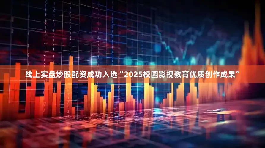 线上实盘炒股配资成功入选“2025校园影视教育优质创作成果”