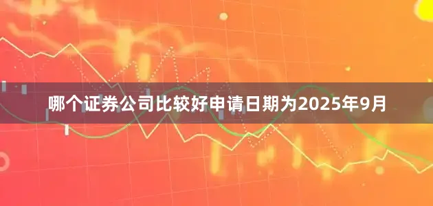 哪个证券公司比较好申请日期为2025年9月