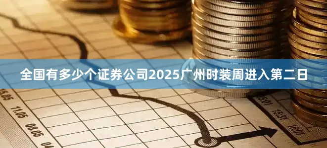 全国有多少个证券公司2025广州时装周进入第二日