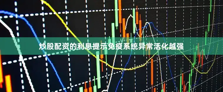 炒股配资的利息提示免疫系统异常活化越强
