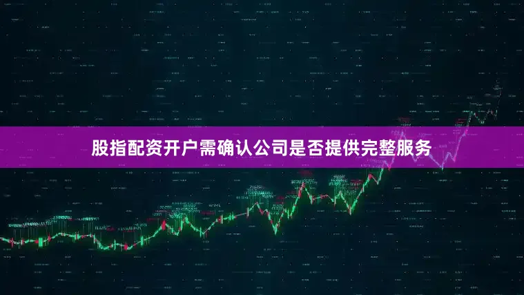 股指配资开户需确认公司是否提供完整服务
